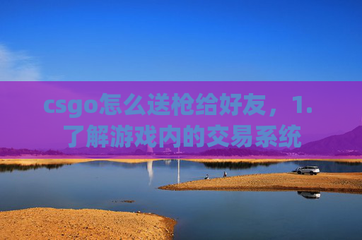 csgo怎么送枪给好友,1. 了解游戏内的交易系统 csgo怎么送枪给好友,1. 了解游戏内的交易系统