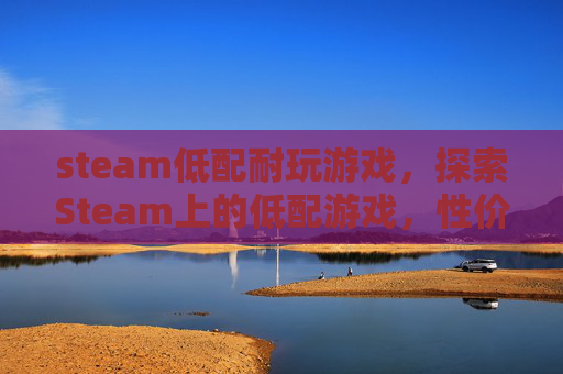steam低配耐玩游戏,探索Steam上的低配游戏,性价比与娱乐的完美结合 steam低配耐玩游戏,探索Steam上的低配游戏,性价比与娱乐的完美结合