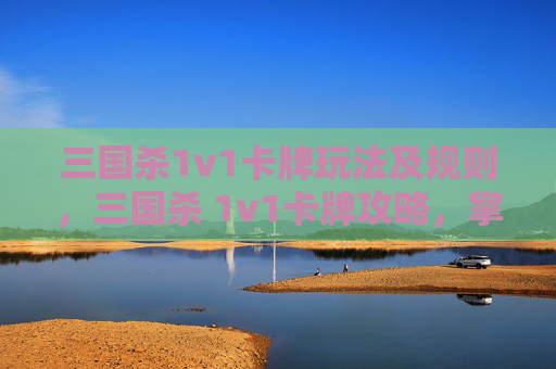 三国杀1v1卡牌玩法及规则，三国杀 1v1卡牌攻略，掌握胜利的关键