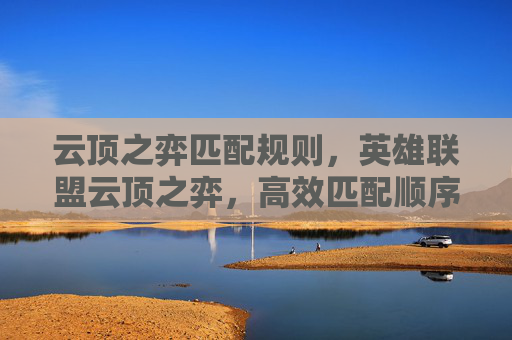 云顶之弈匹配规则，英雄联盟云顶之弈，高效匹配顺序攻略