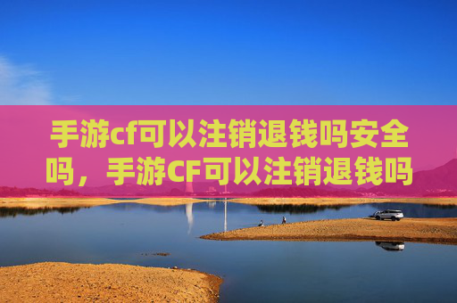 手游cf可以注销退钱吗安全吗,手游CF可以注销退钱吗? 手游cf可以注销退钱吗安全吗,手游CF可以注销退钱吗?