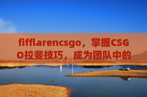 fifflarencsgo，掌握CSGO拉斐技巧，成为团队中的战术大师