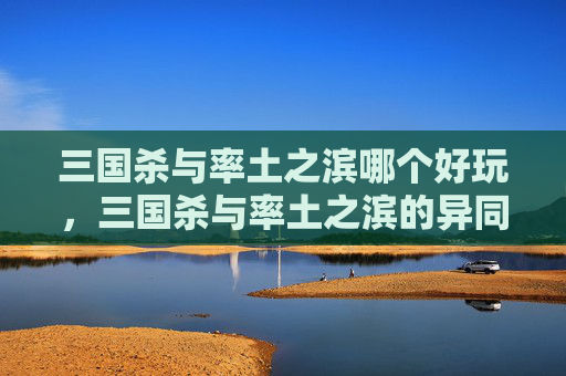 三国杀与率土之滨哪个好玩，三国杀与率土之滨的异同分析