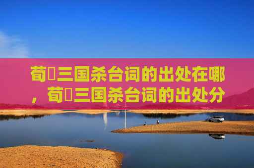 荀彧三国杀台词的出处在哪，荀彧三国杀台词的出处分析