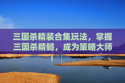 三国杀精装合集玩法，掌握三国杀精髓，成为策略大师