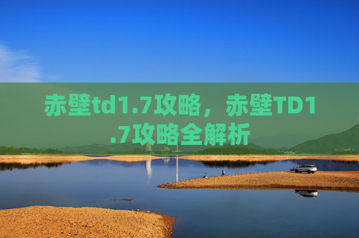 赤壁td1.7攻略，赤壁TD1.7攻略全解析