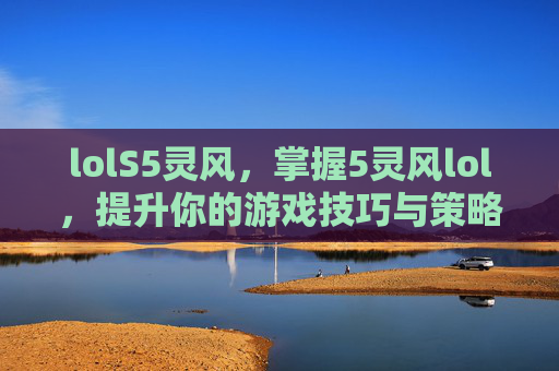 lolS5灵风,掌握5灵风lol,提升你的游戏技巧与策略 lolS5灵风,掌握5灵风lol,提升你的游戏技巧与策略