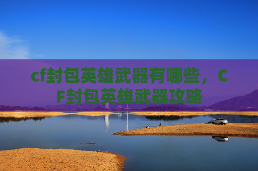 cf封包英雄武器有哪些,CF封包英雄武器攻略 cf封包英雄武器有哪些,CF封包英雄武器攻略