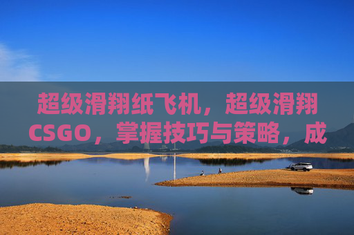 超级滑翔纸飞机,超级滑翔CSGO,掌握技巧与策略,成为场上的滑翔者 超级滑翔纸飞机,超级滑翔CSGO,掌握技巧与策略,成为场上的滑翔者