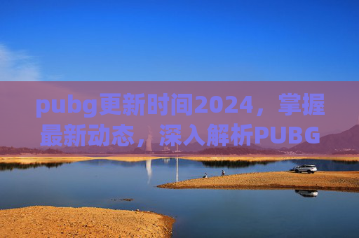 pubg更新时间2024,掌握最新动态,深入解析PUBG 2021更新时间及影响 pubg更新时间2024,掌握最新动态,深入解析PUBG 2021更新时间及影响