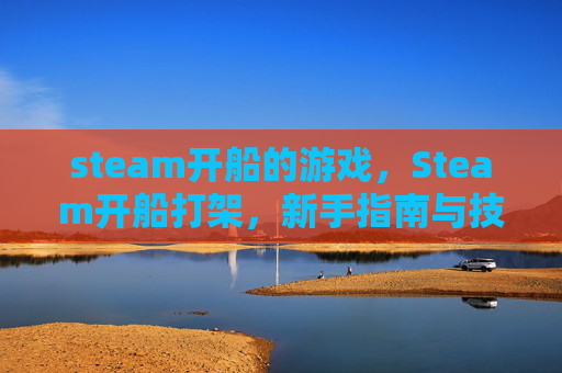 steam开船的游戏，Steam开船打架，新手指南与技巧全解析