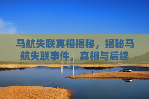马航失联真相揭秘,揭秘马航失联事件,真相与后续 马航失联真相揭秘,揭秘马航失联事件,真相与后续