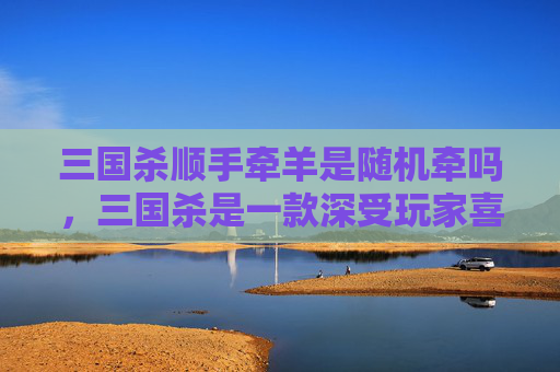 三国杀顺手牵羊是随机牵吗,三国杀是一款深受玩家喜爱的卡牌游戏,其中顺手牵羊是游戏中的一种特殊技能,允许玩家在满足特定条件时,随机抽取一名其他玩家的牌。本文将详细介绍如何利用顺手牵羊技能进行有效且实用的策略布局 三国杀顺手牵羊是随机牵吗,三国杀是一款深受玩家喜爱的卡牌游戏,其中顺手牵羊是游戏中的一种特殊技能,允许玩家在满足特定条件时,随机抽取一名其他玩家的牌。本文将详细介绍如何利用顺手牵羊技能进行有效且实用的策略布局