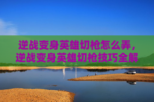 逆战变身英雄切枪怎么弄,逆战变身英雄切枪技巧全解析 逆战变身英雄切枪怎么弄,逆战变身英雄切枪技巧全解析