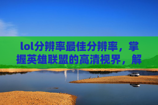 lol分辨率最佳分辨率,掌握英雄联盟的高清视界,解析游戏分辨率的最佳设置 lol分辨率最佳分辨率,掌握英雄联盟的高清视界,解析游戏分辨率的最佳设置