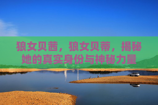 狼女贝茜,狼女贝蒂,揭秘她的真实身份与神秘力量 狼女贝茜,狼女贝蒂,揭秘她的真实身份与神秘力量