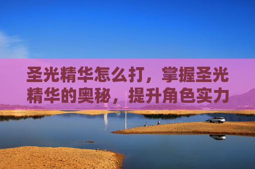 圣光精华怎么打,掌握圣光精华的奥秘,提升角色实力的关键 圣光精华怎么打,掌握圣光精华的奥秘,提升角色实力的关键
