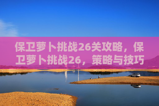 保卫萝卜挑战26关攻略,保卫萝卜挑战26,策略与技巧全解析 保卫萝卜挑战26关攻略,保卫萝卜挑战26,策略与技巧全解析