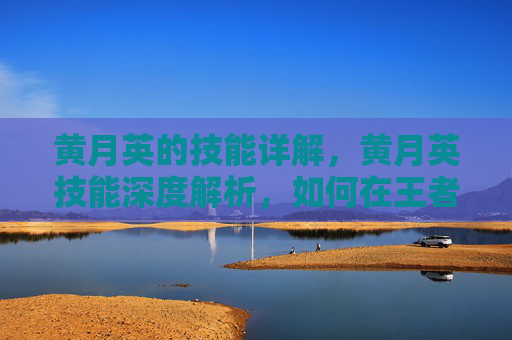 黄月英的技能详解，黄月英技能深度解析，如何在王者荣耀中发挥她的潜力