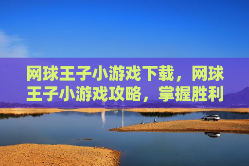 网球王子小游戏下载，网球王子小游戏攻略，掌握胜利的关键