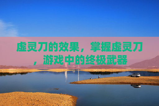 虚灵刀的效果，掌握虚灵刀，游戏中的终极武器