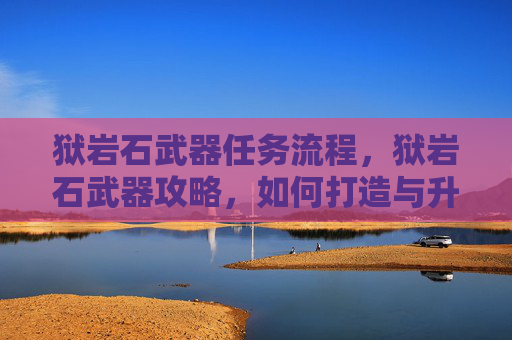 狱岩石武器任务流程，狱岩石武器攻略，如何打造与升级你的强力装备