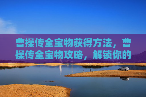 曹操传全宝物获得方法，曹操传全宝物攻略，解锁你的三国传奇