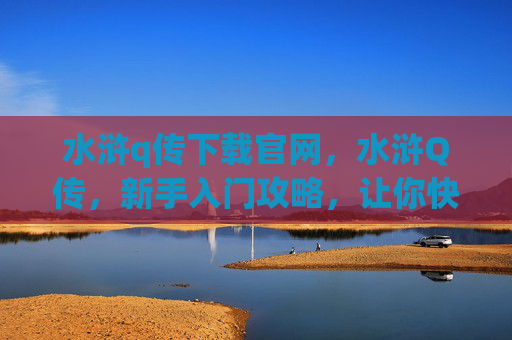 水浒q传下载官网,水浒Q传,新手入门攻略,让你快速上手! 水浒q传下载官网,水浒Q传,新手入门攻略,让你快速上手!