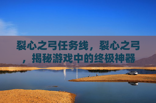 裂心之弓任务线，裂心之弓，揭秘游戏中的终极神器
