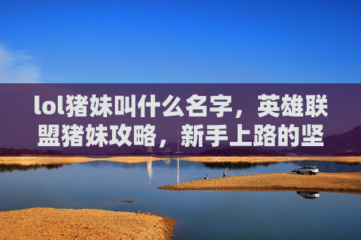 lol猪妹叫什么名字,英雄联盟猪妹攻略,新手上路的坚实盾牌 lol猪妹叫什么名字,英雄联盟猪妹攻略,新手上路的坚实盾牌