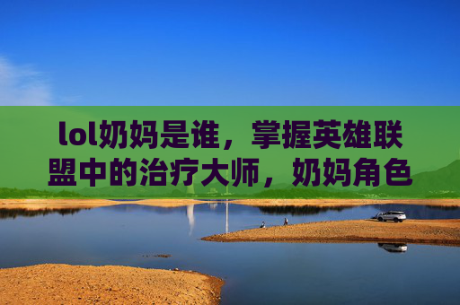 lol奶妈是谁，掌握英雄联盟中的治疗大师，奶妈角色深度攻略