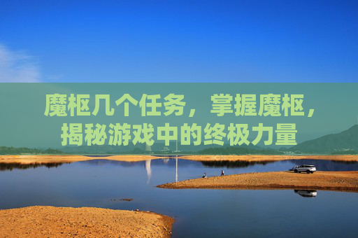 魔枢几个任务，掌握魔枢，揭秘游戏中的终极力量