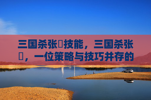 三国杀张郃技能,三国杀张郃,一位策略与技巧并存的武将深度解析 三国杀张郃技能,三国杀张郃,一位策略与技巧并存的武将深度解析
