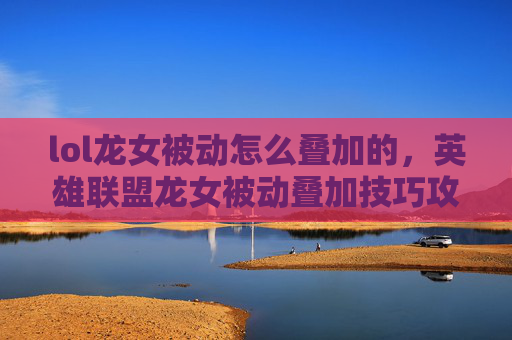 lol龙女被动怎么叠加的，英雄联盟龙女被动叠加技巧攻略