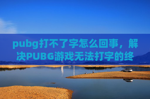 pubg打不了字怎么回事,解决PUBG游戏无法打字的终极攻略 pubg打不了字怎么回事,解决PUBG游戏无法打字的终极攻略