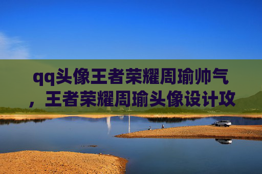 qq头像王者荣耀周瑜帅气，王者荣耀周瑜头像设计攻略