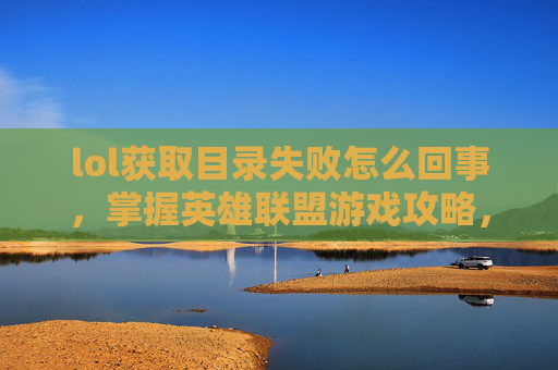 lol获取目录失败怎么回事,掌握英雄联盟游戏攻略,轻松获取胜利 lol获取目录失败怎么回事,掌握英雄联盟游戏攻略,轻松获取胜利