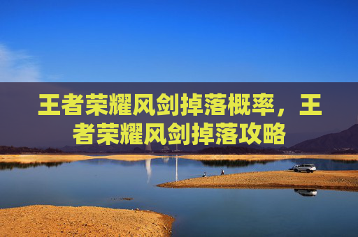 王者荣耀风剑掉落概率,王者荣耀风剑掉落攻略 王者荣耀风剑掉落概率,王者荣耀风剑掉落攻略