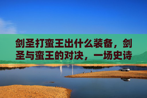 剑圣打蛮王出什么装备，剑圣与蛮王的对决，一场史诗般的战斗