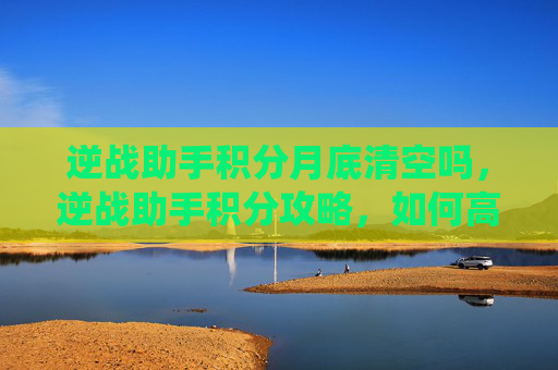 逆战助手积分月底清空吗，逆战助手积分攻略，如何高效利用积分系统提升游戏体验