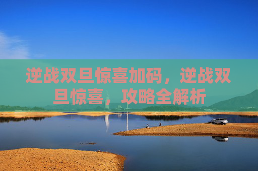 逆战双旦惊喜加码，逆战双旦惊喜，攻略全解析