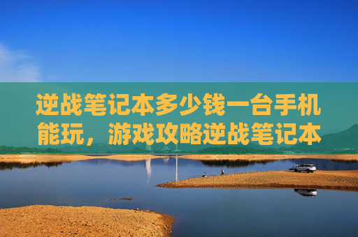 逆战笔记本多少钱一台手机能玩，游戏攻略逆战笔记本选购指南，一台手机如何成为你的移动堡垒？