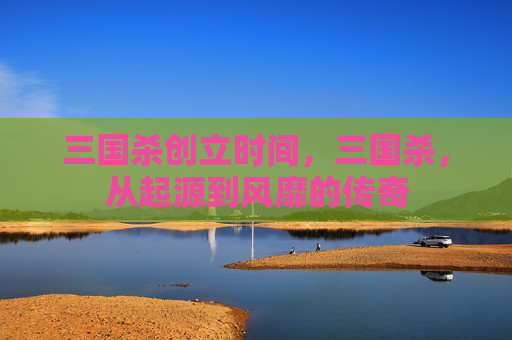 三国杀创立时间，三国杀，从起源到风靡的传奇