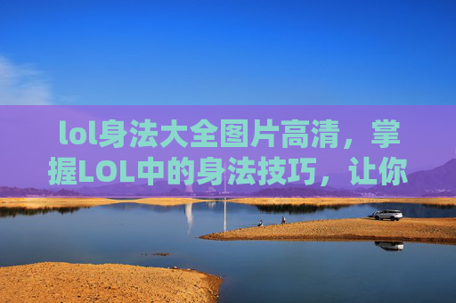 lol身法大全图片高清,掌握LOL中的身法技巧,让你在战斗中游刃有余! lol身法大全图片高清,掌握LOL中的身法技巧,让你在战斗中游刃有余!
