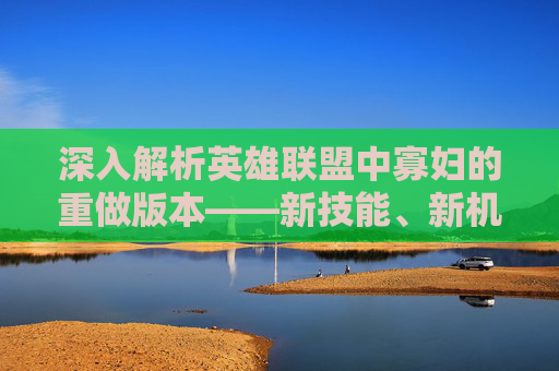 深入解析英雄联盟中寡妇的重做版本——新技能、新机制与未来展望