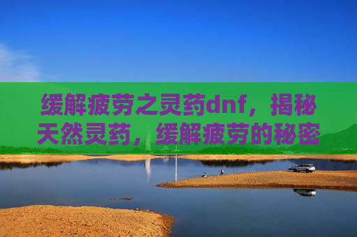 缓解疲劳之灵药dnf,揭秘天然灵药,缓解疲劳的秘密武器 缓解疲劳之灵药dnf,揭秘天然灵药,缓解疲劳的秘密武器