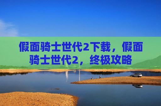 假面骑士世代2下载,假面骑士世代2,终极攻略 假面骑士世代2下载,假面骑士世代2,终极攻略