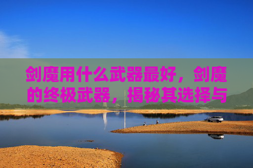 剑魔用什么武器最好,剑魔的终极武器,揭秘其选择与使用之道 剑魔用什么武器最好,剑魔的终极武器,揭秘其选择与使用之道