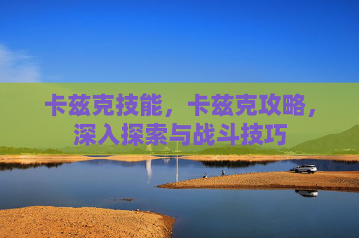 卡兹克技能，卡兹克攻略，深入探索与战斗技巧