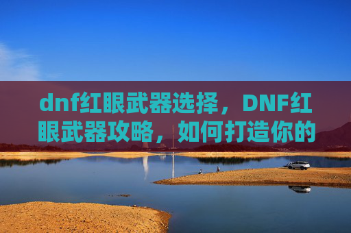 dnf红眼武器选择,DNF红眼武器攻略,如何打造你的红眼战士 dnf红眼武器选择,DNF红眼武器攻略,如何打造你的红眼战士